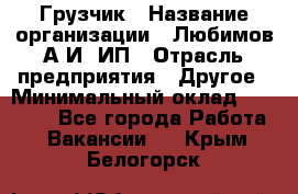 Грузчик › Название организации ­ Любимов А.И, ИП › Отрасль предприятия ­ Другое › Минимальный оклад ­ 38 000 - Все города Работа » Вакансии   . Крым,Белогорск